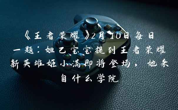 《王者荣耀》2月10日每日一题：妲己宝宝提到王者荣耀新英雄姬小满即将登场，她来自什么学院