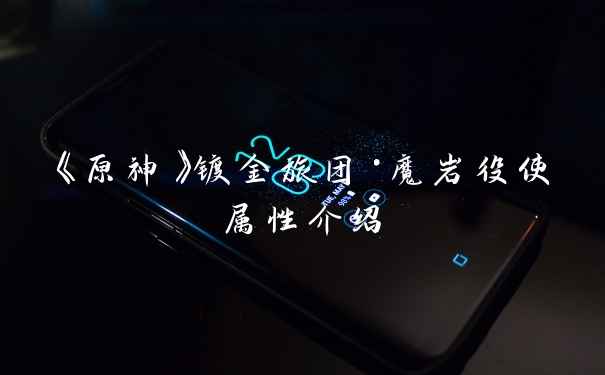 《原神》镀金旅团·魔岩役使属性介绍