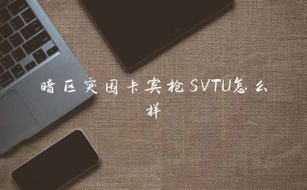 暗区突围卡宾枪SVTU怎么样