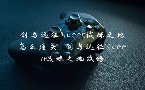 剑与远征queen试炼之地怎么通关 剑与远征queen试炼之地攻略