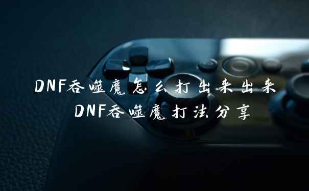DNF吞噬魔怎么打出来出来 DNF吞噬魔打法分享