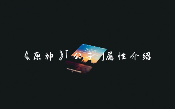 《原神》「公子」属性介绍