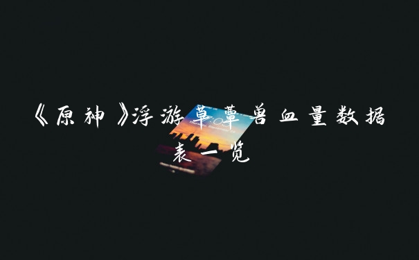 《原神》浮游草蕈兽血量数据表一览