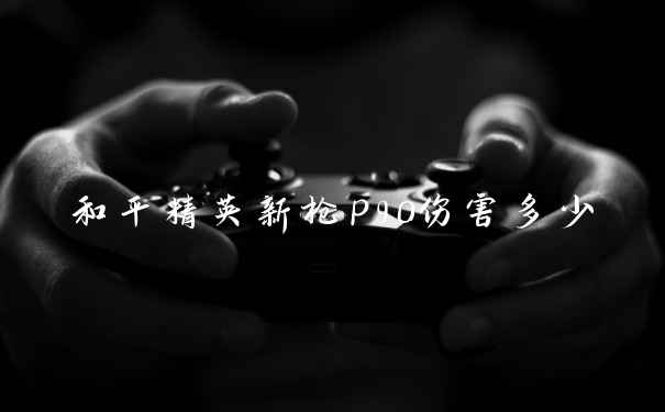 和平精英新枪p90伤害多少