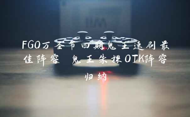 FGO万圣节四期鬼王速刷最佳阵容 鬼王朱棵OTK阵容归纳