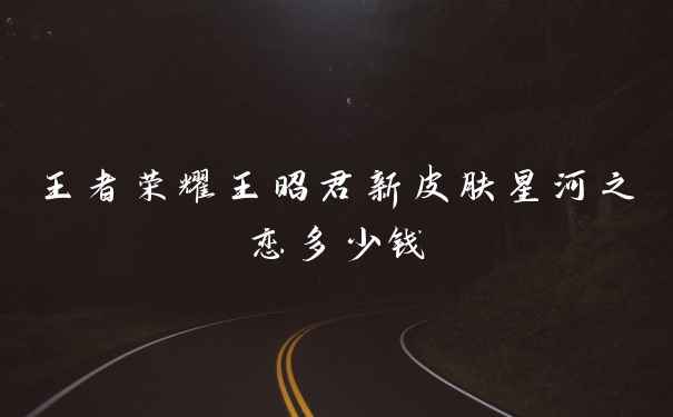 王者荣耀王昭君新皮肤星河之恋多少钱