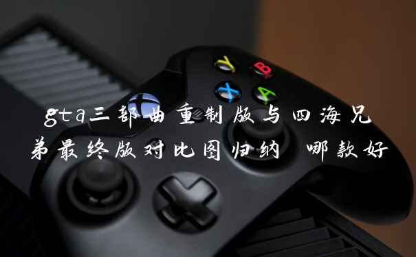 gta三部曲重制版与四海兄弟最终版对比图归纳 哪款好