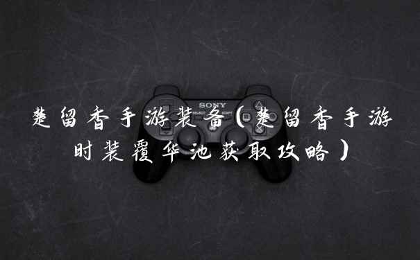 楚留香手游装备（楚留香手游时装覆华池获取攻略）
