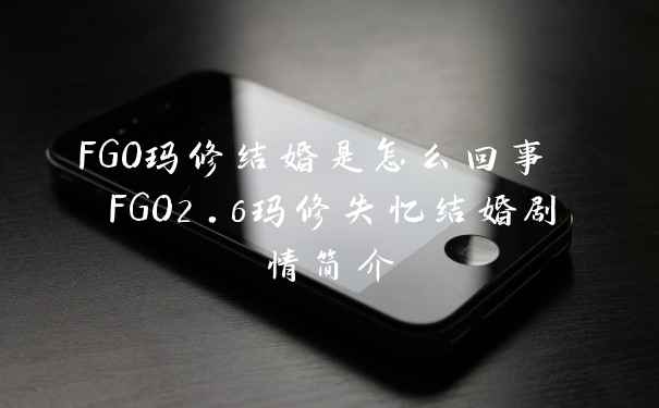 FGO玛修结婚是怎么回事 FGO2.6玛修失忆结婚剧情简介