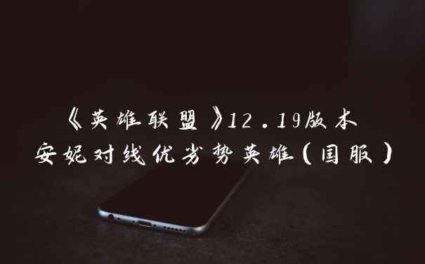 《英雄联盟》12.19版本安妮对线优劣势英雄（国服）