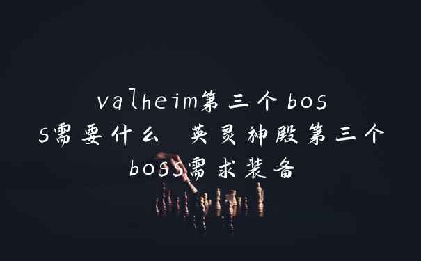 valheim第三个boss需要什么 英灵神殿第三个boss需求装备