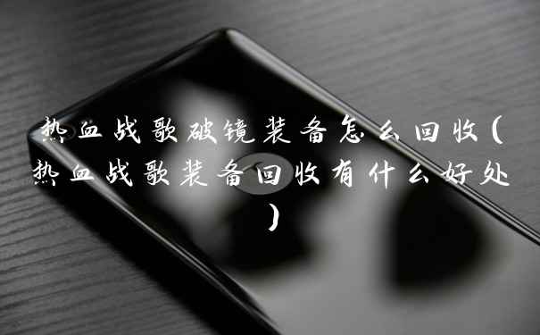 热血战歌破镜装备怎么回收（热血战歌装备回收有什么好处）