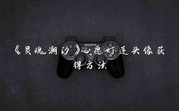 《灵魂潮汐》心愿灯莲头像获得方法