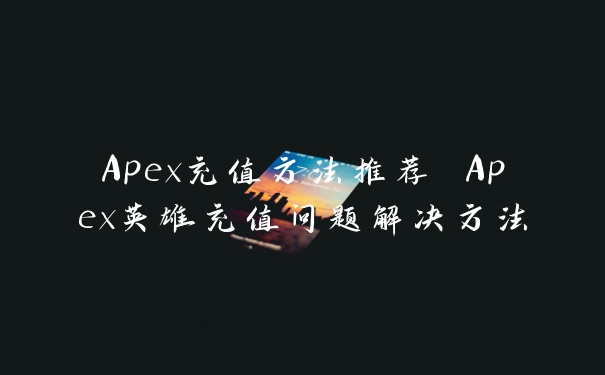 Apex充值方法推荐 Apex英雄充值问题解决方法