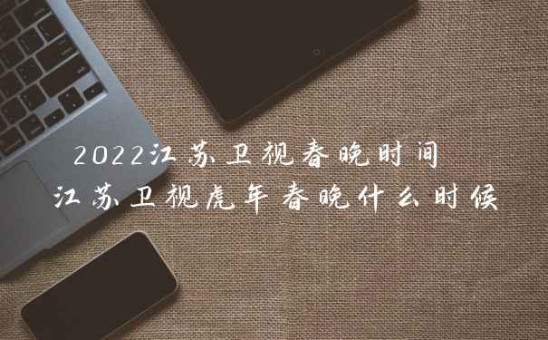2022江苏卫视春晚时间 江苏卫视虎年春晚什么时候
