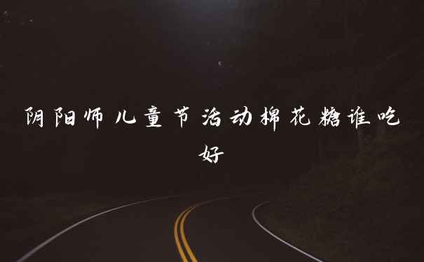 阴阳师儿童节活动棉花糖谁吃好