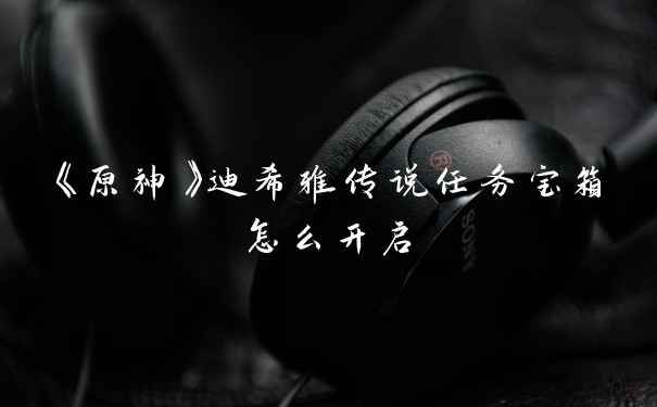 《原神》迪希雅传说任务宝箱怎么开启