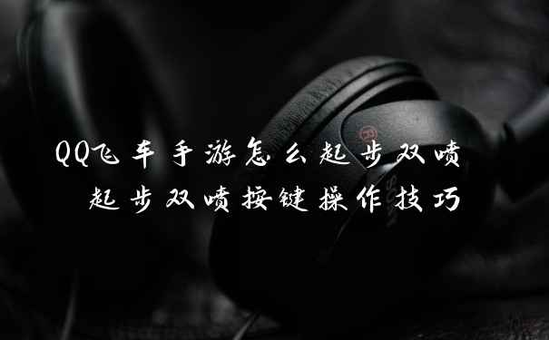 QQ飞车手游怎么起步双喷 起步双喷按键操作技巧