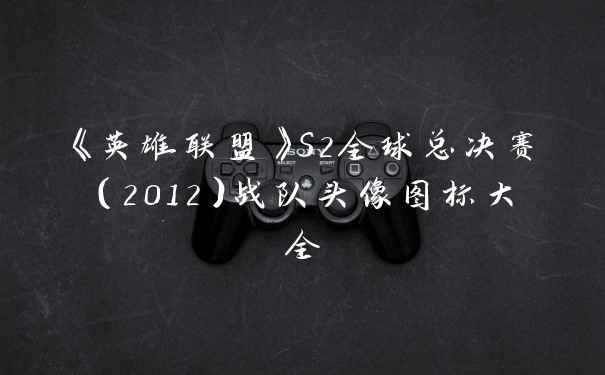 《英雄联盟》S2全球总决赛（2012）战队头像图标大全