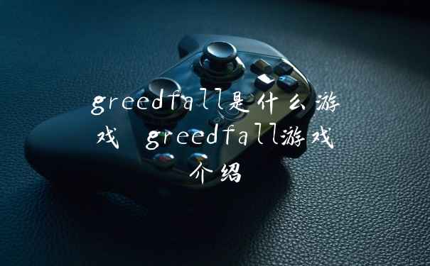greedfall是什么游戏 greedfall游戏介绍