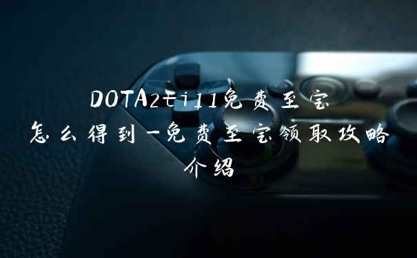 DOTA2ti11免费至宝怎么得到-免费至宝领取攻略介绍