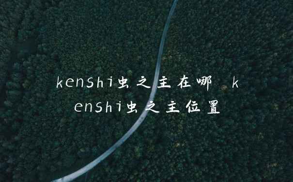 kenshi虫之主在哪 kenshi虫之主位置