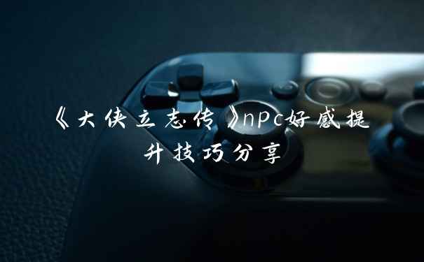 《大侠立志传》npc好感提升技巧分享