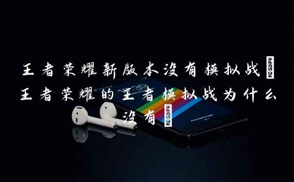 王者荣耀新版本没有模拟战(王者荣耀的王者模拟战为什么没有)