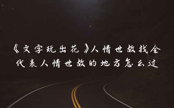 《文字玩出花》人情世故找全代表人情世故的地方怎么过