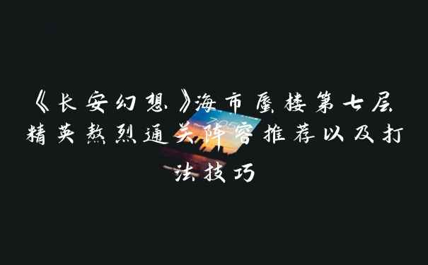《长安幻想》海市蜃楼第七层精英熬烈通关阵容推荐以及打法技巧