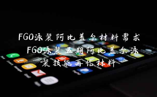 FGO泳装阿比盖尔材料需求 FGO泳装五期阿比盖尔泳装技能再临材料