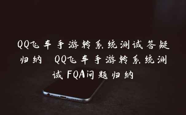 QQ飞车手游转系统测试答疑归纳 QQ飞车手游转系统测试FQA问题归纳