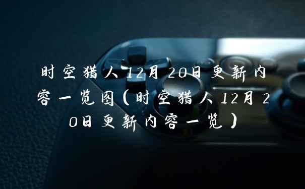 时空猎人12月20日更新内容一览图（时空猎人12月20日更新内容一览）