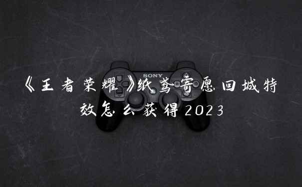 《王者荣耀》纸鸢寄愿回城特效怎么获得2023