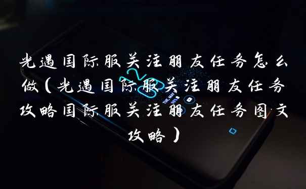 光遇国际服关注朋友任务怎么做(光遇国际服关注朋友任务攻略国际服关注朋友任务图文攻略)