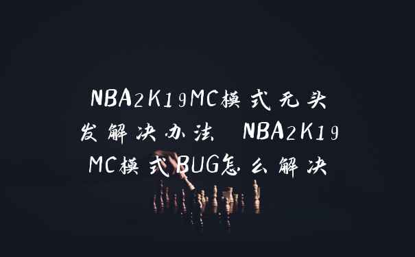 NBA2K19MC模式无头发解决办法 NBA2K19MC模式BUG怎么解决
