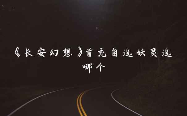 《长安幻想》首充自选妖灵选哪个