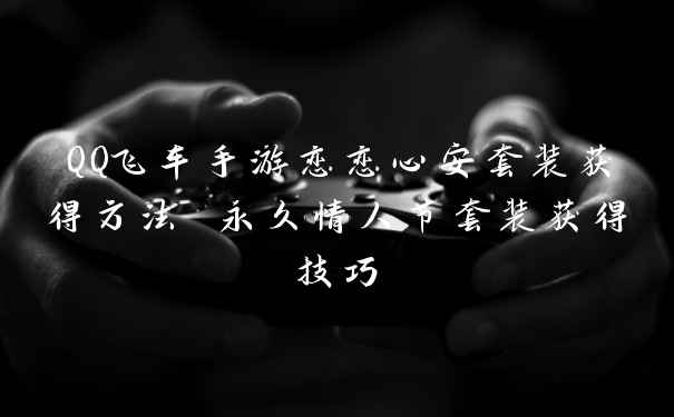 QQ飞车手游恋恋心安套装获得方法 永久情人节套装获得技巧