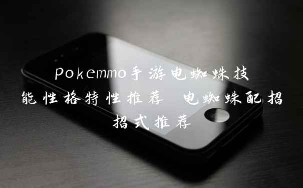 pokemmo手游电蜘蛛技能性格特性推荐 电蜘蛛配招招式推荐
