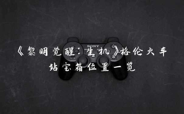 《黎明觉醒：生机》格伦火车站宝箱位置一览