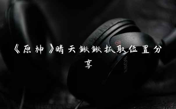 《原神》晴天鳅鳅抓取位置分享