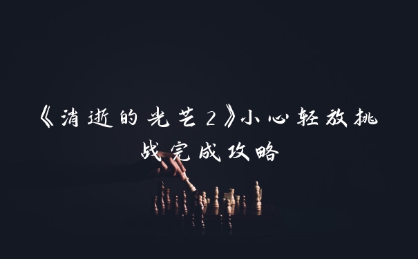 《消逝的光芒2》小心轻放挑战完成攻略