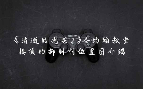 《消逝的光芒2》圣约翰教堂楼顶的抑制剂位置图介绍