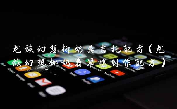 龙族幻想椰奶莫吉托配方(龙族幻想椰奶翡翠螺制作配方)