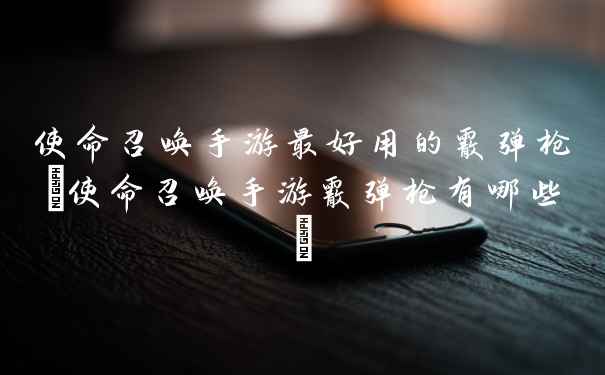 使命召唤手游最好用的霰弹枪(使命召唤手游霰弹枪有哪些)