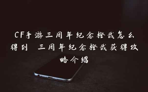 CF手游三周年纪念橙武怎么得到 三周年纪念橙武获得攻略介绍
