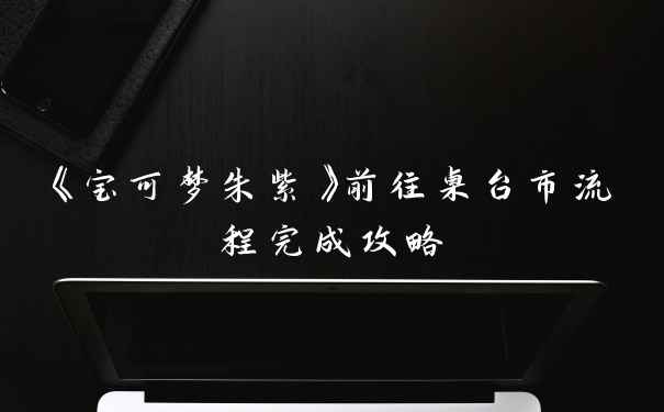 《宝可梦朱紫》前往桌台市流程完成攻略