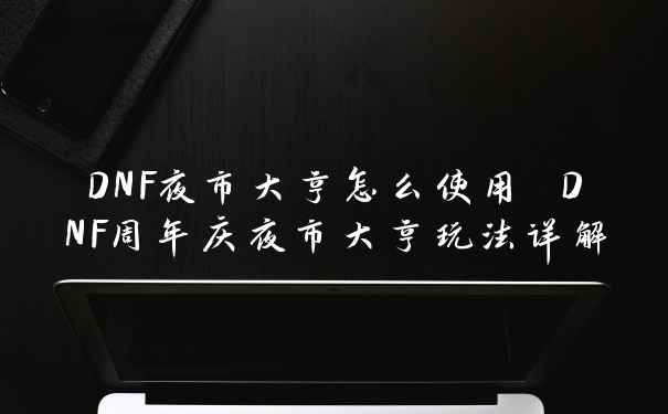 DNF夜市大亨怎么使用 DNF周年庆夜市大亨玩法详解