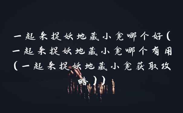 一起来捉妖地藏小龛哪个好（一起来捉妖地藏小龛哪个有用（一起来捉妖地藏小龛获取攻略））