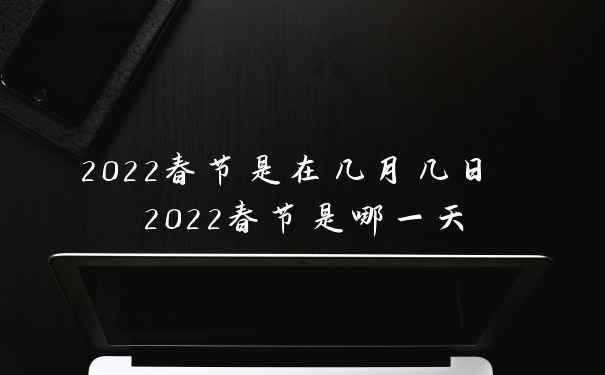 2022春节是在几月几日 2022春节是哪一天
